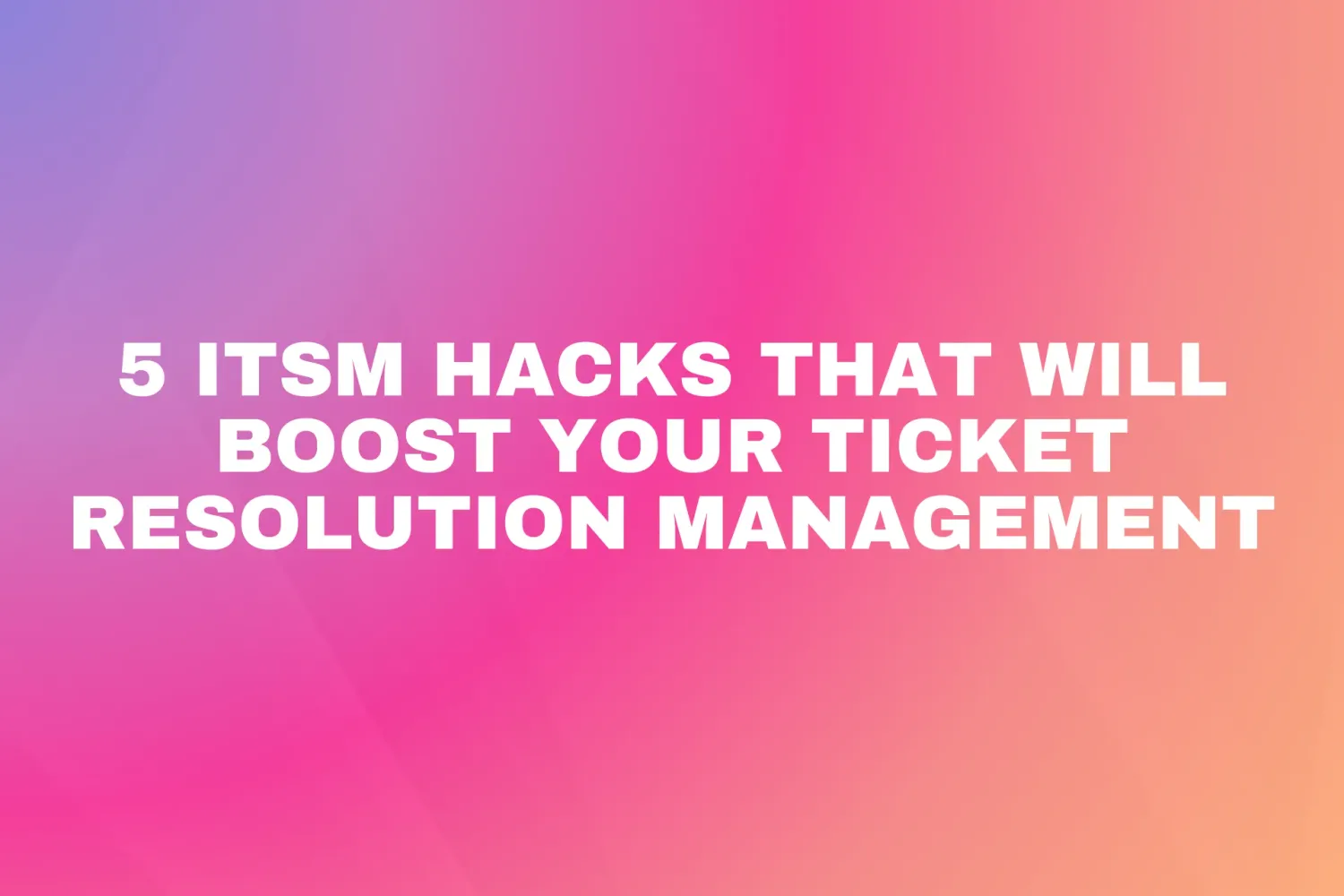 Cover for 5 ITSM hacks that will boost your ticket resolution management