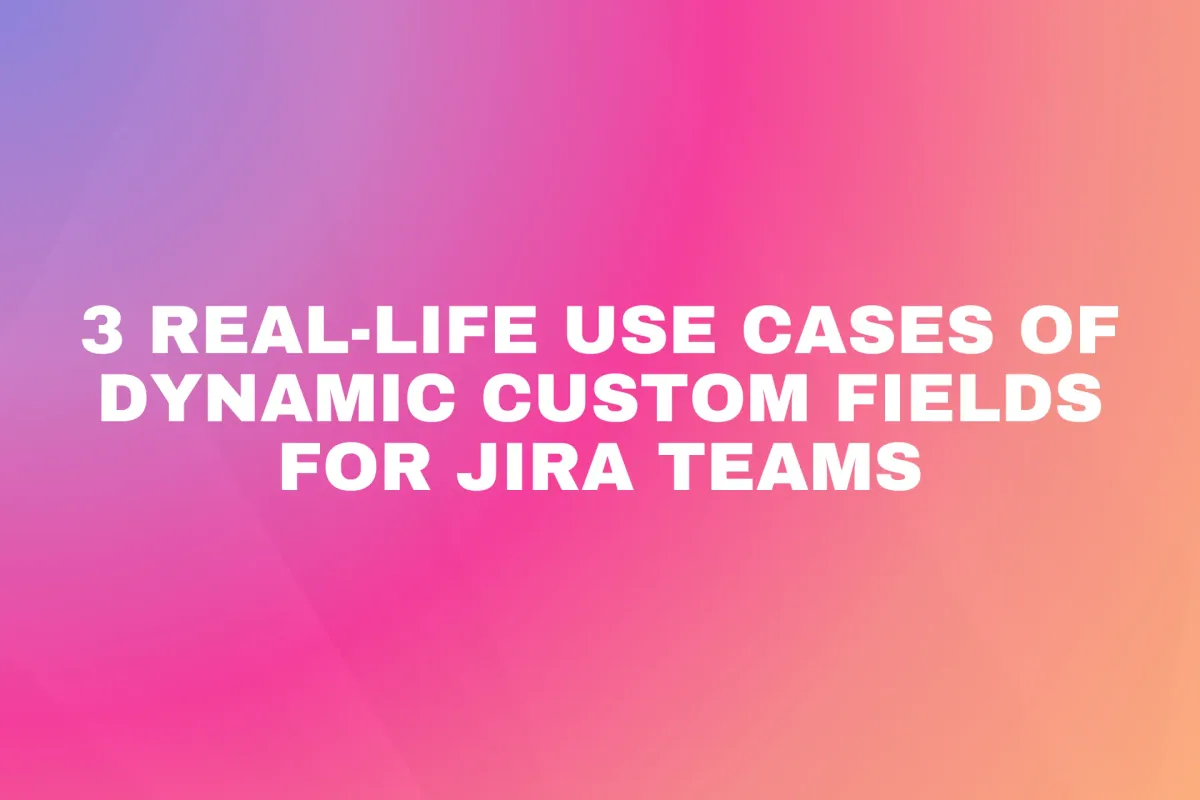 3 Real-Life Use Cases of Dynamic Custom Fields for Jira Teams