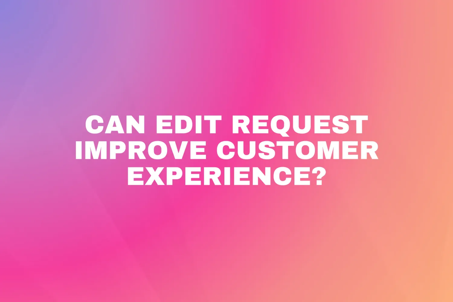 Cover for Can Edit Request Improve Customer Experience?