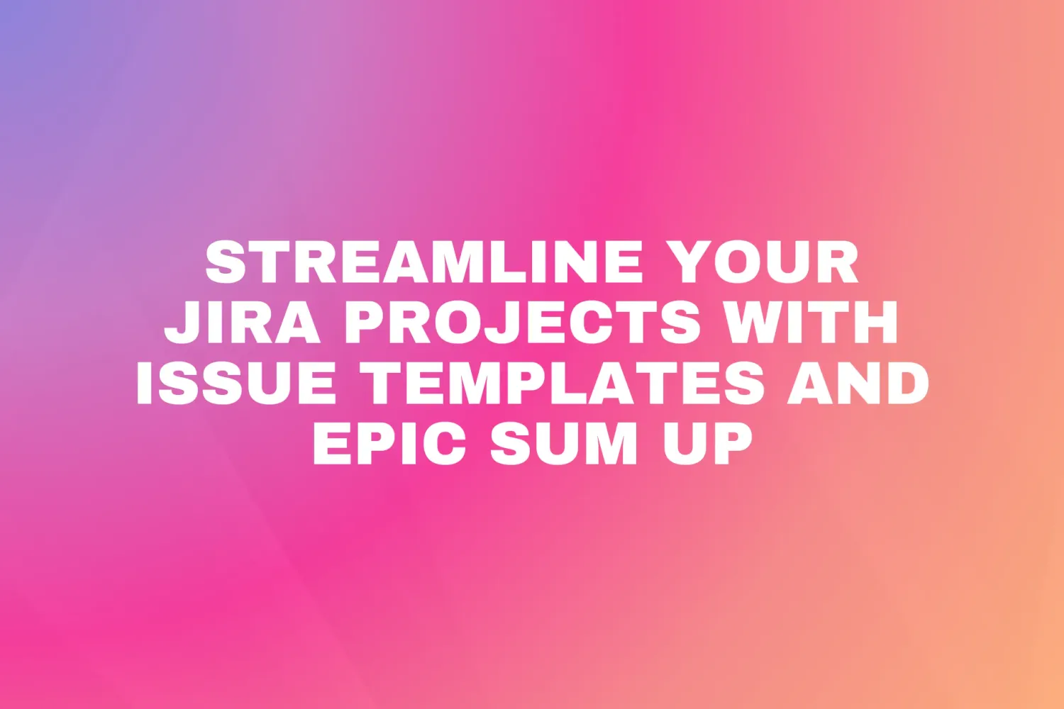 Cover for Streamline Your Jira Projects with Issue Templates and Epic Sum Up