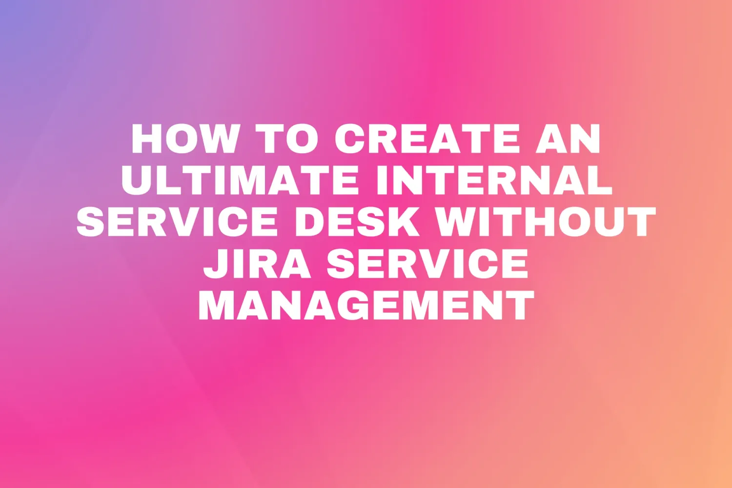 Cover for How to create an ultimate internal service desk without Jira Service Management